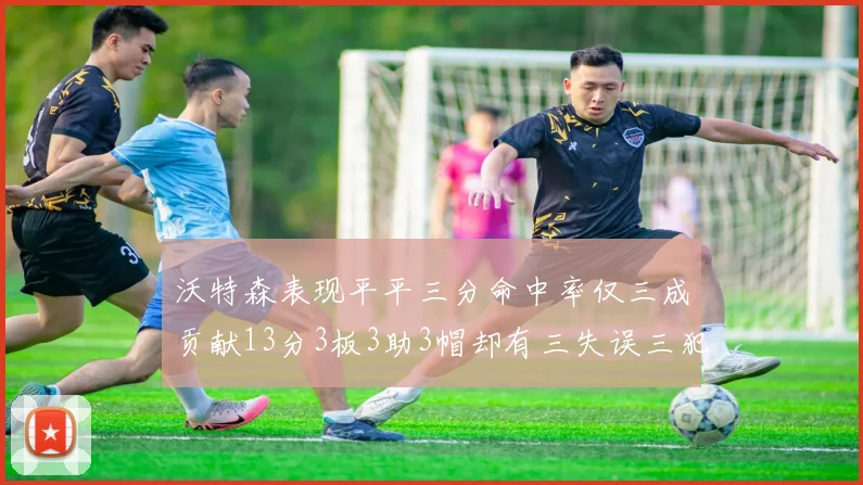 沃特森表现平平三分命中率仅三成贡献13分3板3助3帽却有三失误三犯规