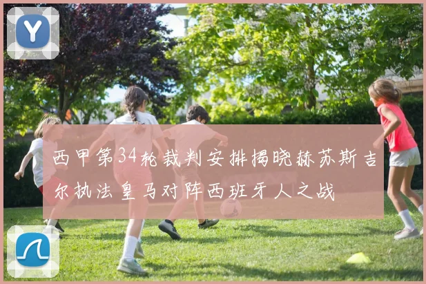 西甲第34轮裁判安排揭晓赫苏斯吉尔执法皇马对阵西班牙人之战