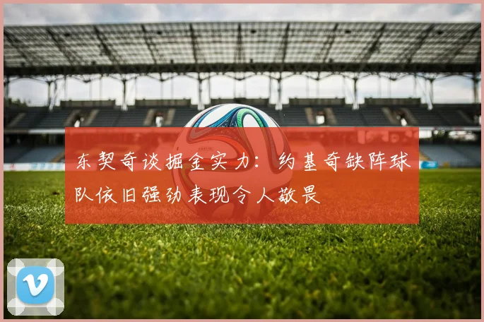 东契奇谈掘金实力：约基奇缺阵球队依旧强劲表现令人敬畏