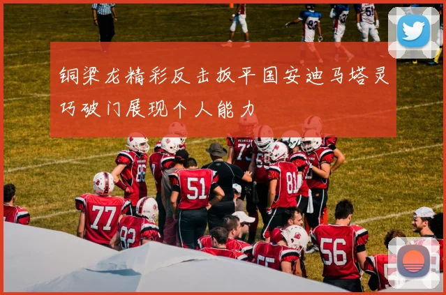 铜梁龙精彩反击扳平国安迪马塔灵巧破门展现个人能力