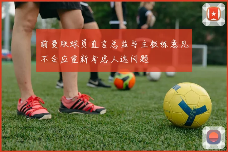 前曼联球员直言总监与主教练意见不合应重新考虑人选问题