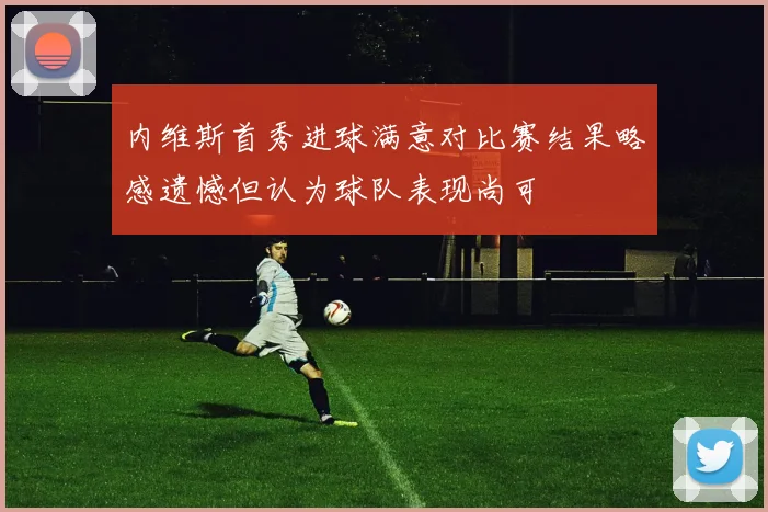 内维斯首秀进球满意对比赛结果略感遗憾但认为球队表现尚可