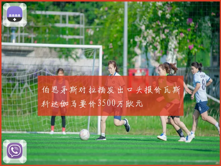 伯恩茅斯对拉扬发出口头报价瓦斯科达伽马要价3500万欧元