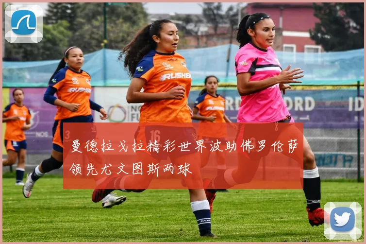 曼德拉戈拉精彩世界波助佛罗伦萨领先尤文图斯两球