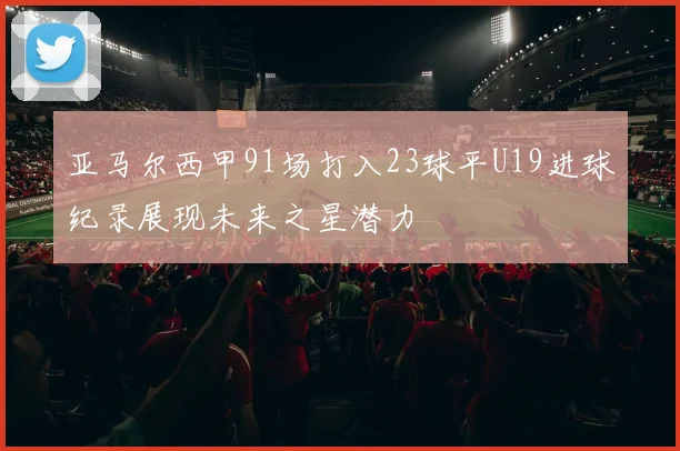 亚马尔西甲91场打入23球平U19进球纪录展现未来之星潜力