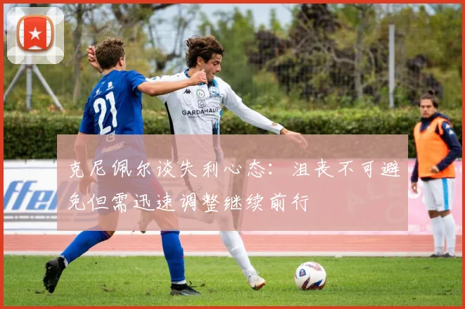 克尼佩尔谈失利心态：沮丧不可避免但需迅速调整继续前行