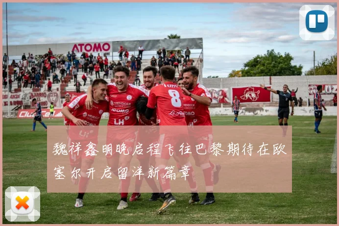 魏祥鑫明晚启程飞往巴黎期待在欧塞尔开启留洋新篇章