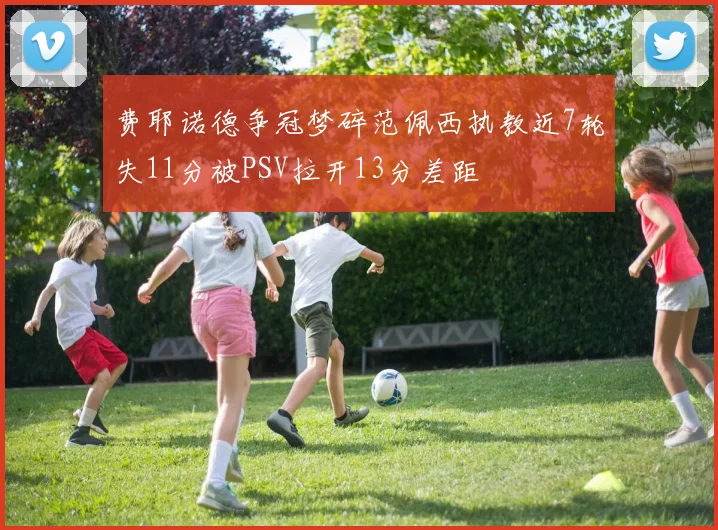 费耶诺德争冠梦碎范佩西执教近7轮失11分被PSV拉开13分差距