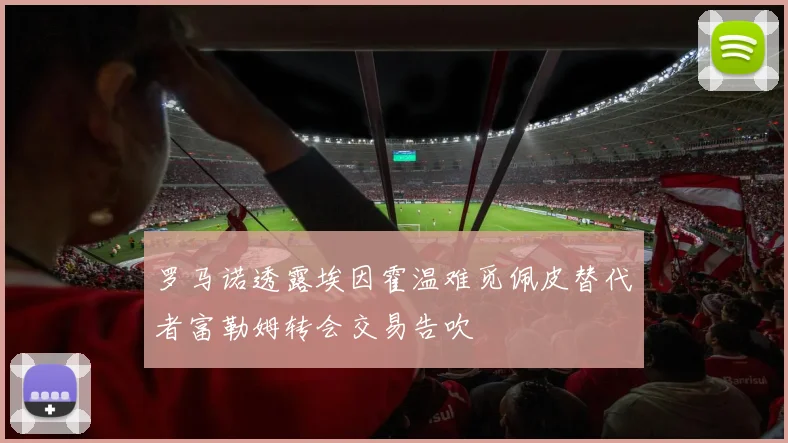 罗马诺透露埃因霍温难觅佩皮替代者富勒姆转会交易告吹