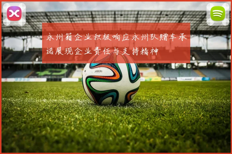 永州籍企业积极响应永州队赠车承诺展现企业责任与支持精神