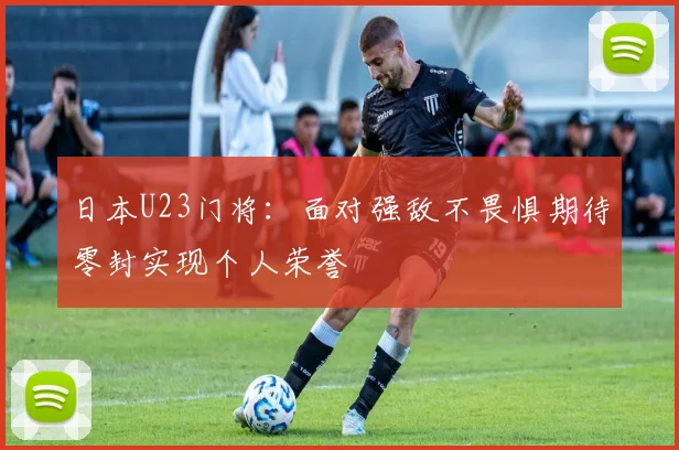 日本U23门将：面对强敌不畏惧期待零封实现个人荣誉