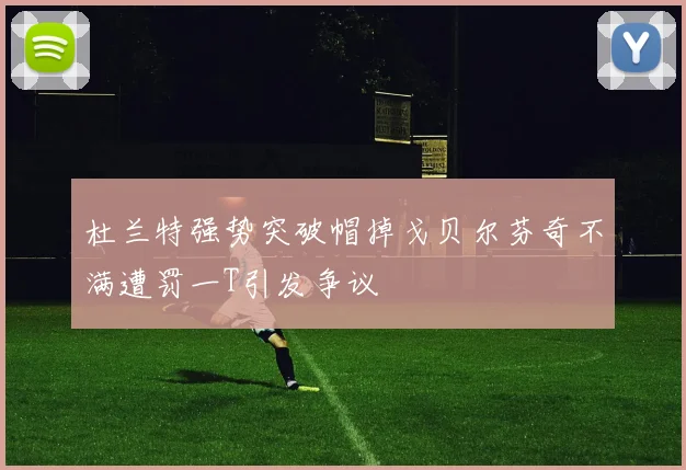 杜兰特强势突破帽掉戈贝尔芬奇不满遭罚一T引发争议