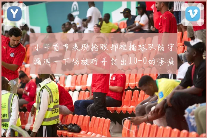 小卡首节表现抢眼却难掩球队防守漏洞一下场被对手打出10-0的惨痛局面