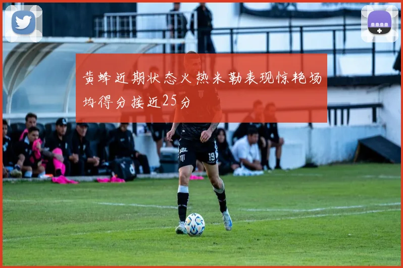 黄蜂近期状态火热米勒表现惊艳场均得分接近25分