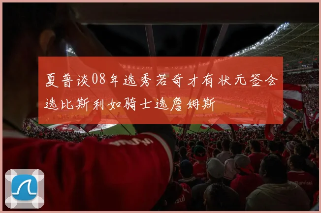 夏普谈08年选秀若奇才有状元签会选比斯利如骑士选詹姆斯